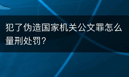 犯了伪造国家机关公文罪怎么量刑处罚?