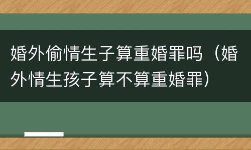 婚外偷情生子算重婚罪吗（婚外情生孩子算不算重婚罪）