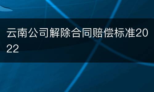 云南公司解除合同赔偿标准2022