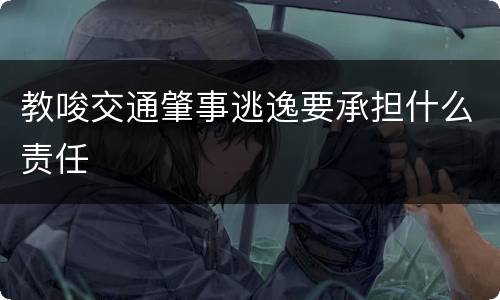 教唆交通肇事逃逸要承担什么责任
