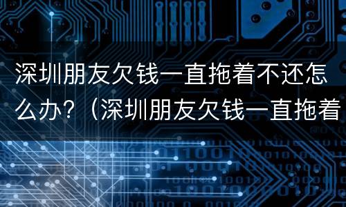深圳朋友欠钱一直拖着不还怎么办?（深圳朋友欠钱一直拖着不还怎么办呀）