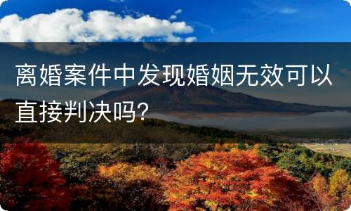 离婚案件中发现婚姻无效可以直接判决吗？