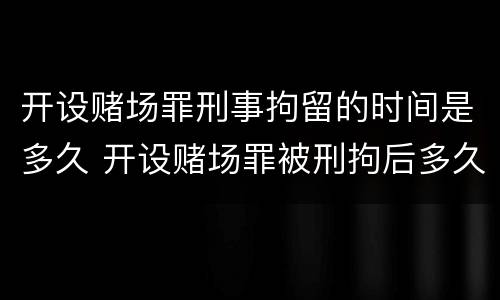开设赌场罪刑事拘留的时间是多久 开设赌场罪被刑拘后多久结案