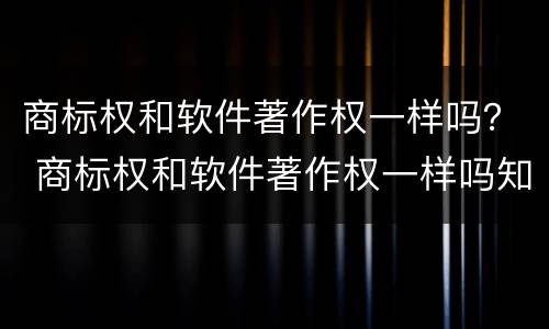 商标权和软件著作权一样吗？ 商标权和软件著作权一样吗知乎