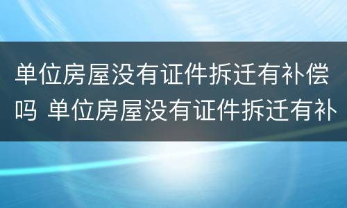 单位房屋没有证件拆迁有补偿吗 单位房屋没有证件拆迁有补偿吗合法吗