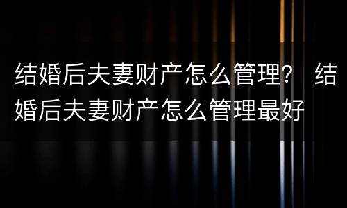 结婚后夫妻财产怎么管理？ 结婚后夫妻财产怎么管理最好