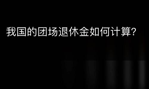 我国的团场退休金如何计算？