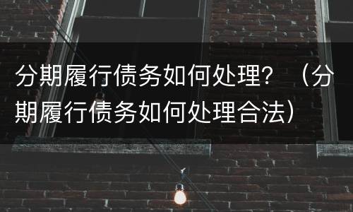 分期履行债务如何处理？（分期履行债务如何处理合法）
