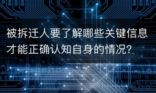 被拆迁人要了解哪些关键信息才能正确认知自身的情况？