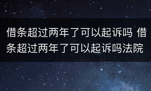 借条超过两年了可以起诉吗 借条超过两年了可以起诉吗法院