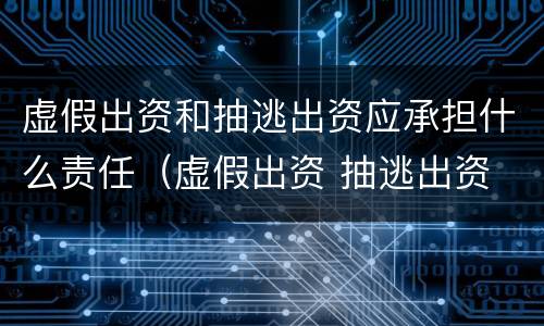 虚假出资和抽逃出资应承担什么责任（虚假出资 抽逃出资 区别）