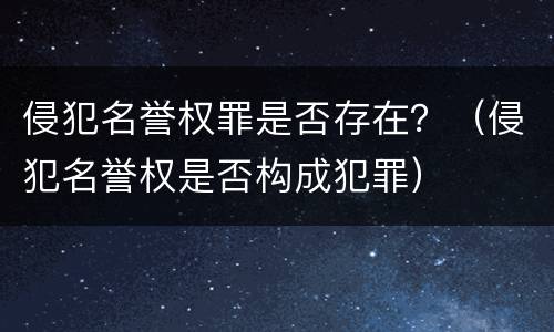 侵犯名誉权罪是否存在？（侵犯名誉权是否构成犯罪）