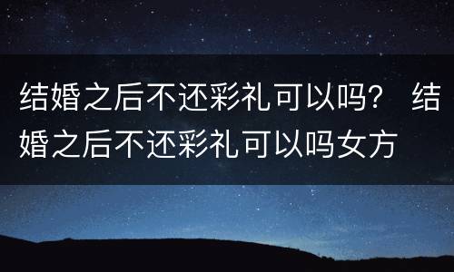 结婚之后不还彩礼可以吗？ 结婚之后不还彩礼可以吗女方