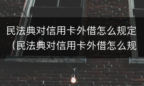 民法典对信用卡外借怎么规定（民法典对信用卡外借怎么规定的）