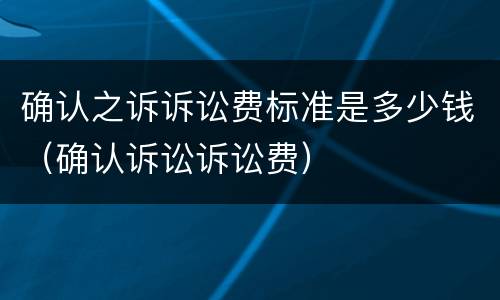 确认之诉诉讼费标准是多少钱（确认诉讼诉讼费）