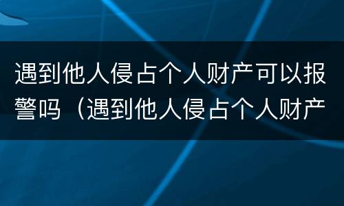 遇到他人侵占个人财产可以报警吗（遇到他人侵占个人财产可以报警吗怎么处理）