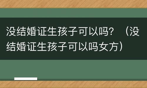 没结婚证生孩子可以吗？（没结婚证生孩子可以吗女方）