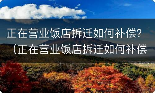正在营业饭店拆迁如何补偿？（正在营业饭店拆迁如何补偿员工）