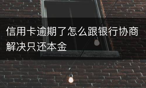 信用卡逾期了怎么跟银行协商解决只还本金
