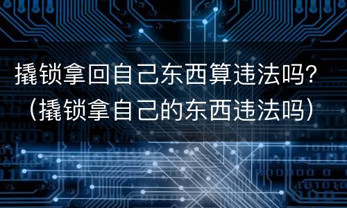 撬锁拿回自己东西算违法吗？（撬锁拿自己的东西违法吗）