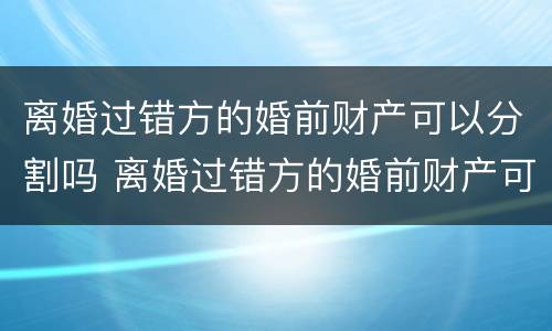 离婚过错方的婚前财产可以分割吗 离婚过错方的婚前财产可以分割吗怎么分