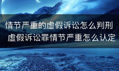 情节严重的虚假诉讼怎么判刑 虚假诉讼罪情节严重怎么认定