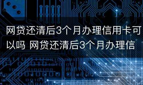 网贷还清后3个月办理信用卡可以吗 网贷还清后3个月办理信用卡可以吗