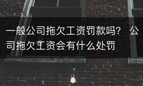 一般公司拖欠工资罚款吗？ 公司拖欠工资会有什么处罚