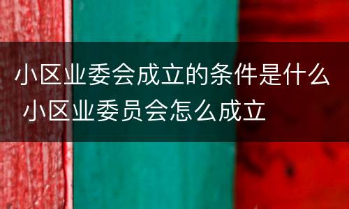 小区业委会成立的条件是什么 小区业委员会怎么成立