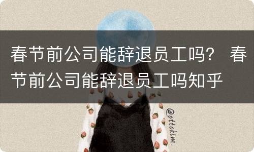 春节前公司能辞退员工吗？ 春节前公司能辞退员工吗知乎