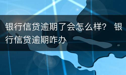 银行信贷逾期了会怎么样？ 银行信贷逾期咋办