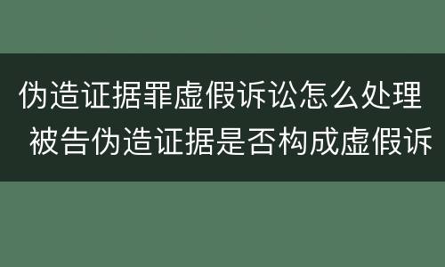伪造证据罪虚假诉讼怎么处理 被告伪造证据是否构成虚假诉讼罪