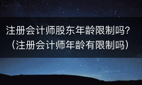 注册会计师股东年龄限制吗？（注册会计师年龄有限制吗）