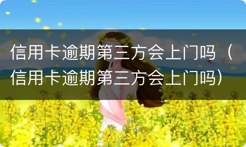 信用卡逾期第三方会上门吗（信用卡逾期第三方会上门吗）