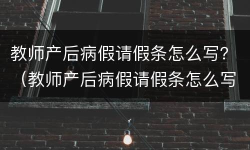 教师产后病假请假条怎么写？（教师产后病假请假条怎么写范文）