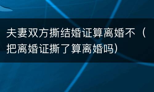 夫妻双方撕结婚证算离婚不（把离婚证撕了算离婚吗）