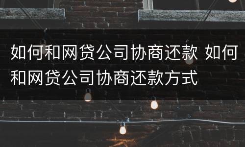 如何和网贷公司协商还款 如何和网贷公司协商还款方式