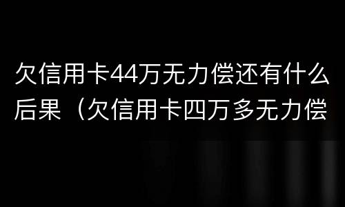 欠信用卡44万无力偿还有什么后果（欠信用卡四万多无力偿还法院该怎么判?）