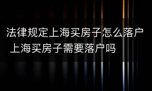 法律规定上海买房子怎么落户 上海买房子需要落户吗