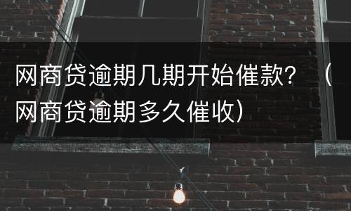 网商贷逾期几期开始催款？（网商贷逾期多久催收）