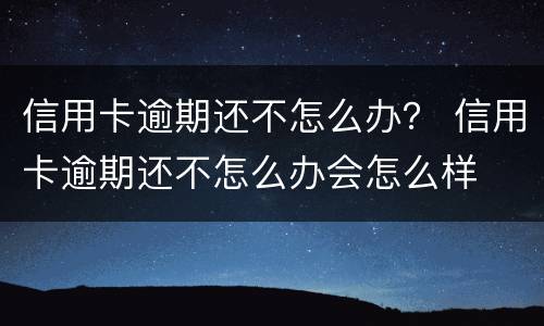 信用卡逾期还不怎么办？ 信用卡逾期还不怎么办会怎么样
