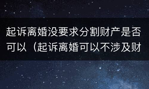 起诉离婚没要求分割财产是否可以（起诉离婚可以不涉及财产分割吗）