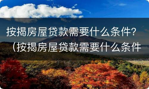 按揭房屋贷款需要什么条件？（按揭房屋贷款需要什么条件才能办理）