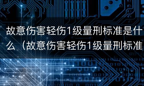 故意伤害轻伤1级量刑标准是什么（故意伤害轻伤1级量刑标准是什么意思）