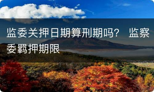 监委关押日期算刑期吗？ 监察委羁押期限