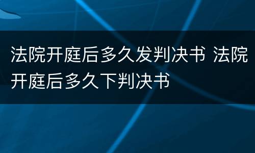 法院开庭后多久发判决书 法院开庭后多久下判决书