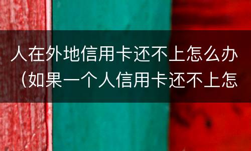 人在外地信用卡还不上怎么办（如果一个人信用卡还不上怎么办呢）