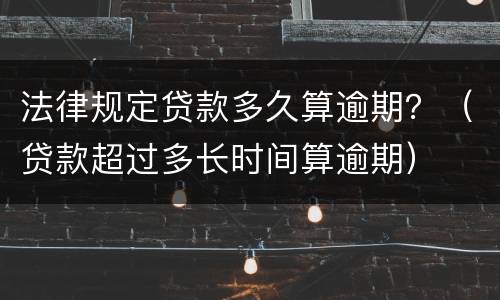法律规定贷款多久算逾期？（贷款超过多长时间算逾期）