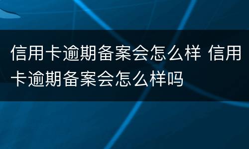 信用卡逾期备案会怎么样 信用卡逾期备案会怎么样吗