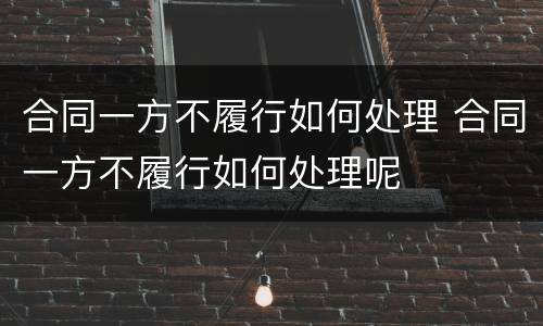 合同一方不履行如何处理 合同一方不履行如何处理呢